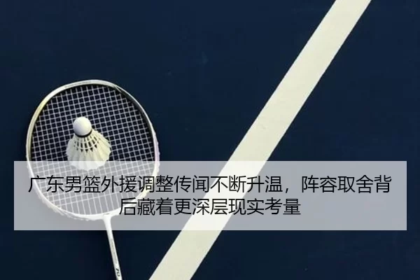 广东男篮外援调整传闻不断升温，阵容取舍背后藏着更深层现实考量